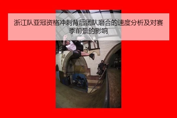 浙江队亚冠资格冲刺背后团队磨合的速度分析及对赛季前景的影响