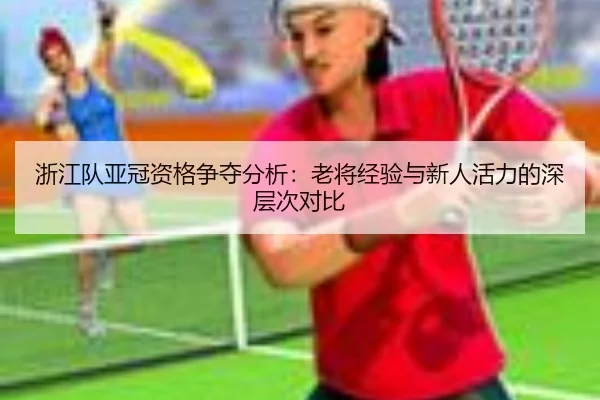 浙江队亚冠资格争夺分析：老将经验与新人活力的深层次对比