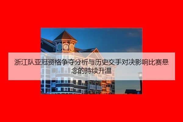 浙江队亚冠资格争夺分析与历史交手对决影响比赛悬念的持续升温